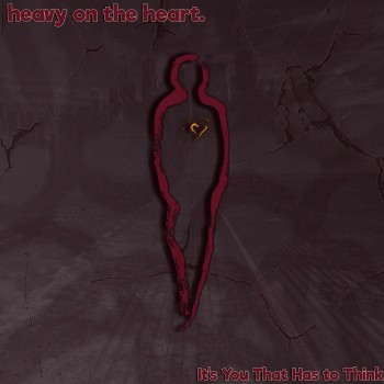 HEAVY ON THE HEART. – It’s You That Has To Think